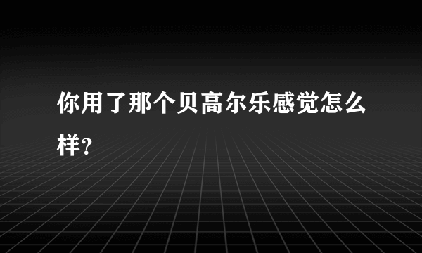 你用了那个贝高尔乐感觉怎么样？