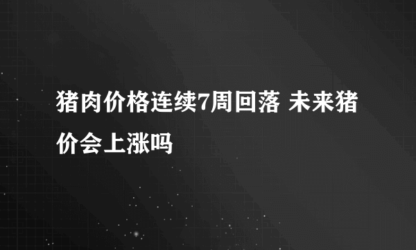 猪肉价格连续7周回落 未来猪价会上涨吗