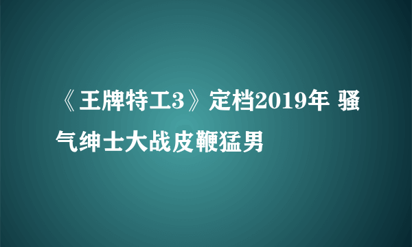 《王牌特工3》定档2019年 骚气绅士大战皮鞭猛男