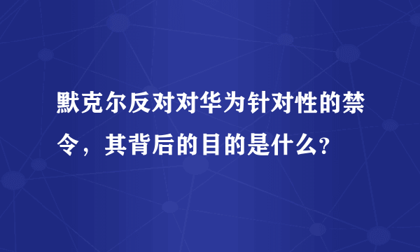 默克尔反对对华为针对性的禁令，其背后的目的是什么？