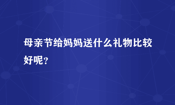 母亲节给妈妈送什么礼物比较好呢？