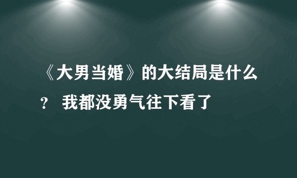 《大男当婚》的大结局是什么？ 我都没勇气往下看了