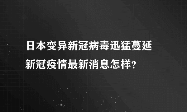 日本变异新冠病毒迅猛蔓延 新冠疫情最新消息怎样？