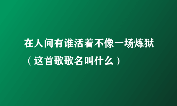 在人间有谁活着不像一场炼狱（这首歌歌名叫什么）