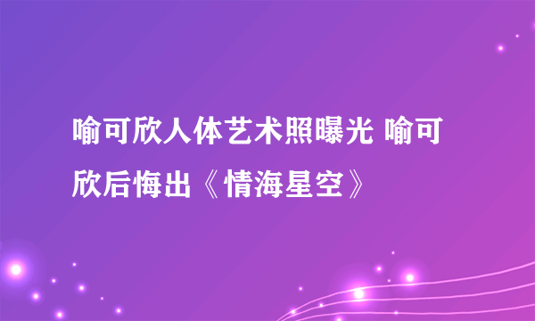 喻可欣人体艺术照曝光 喻可欣后悔出《情海星空》