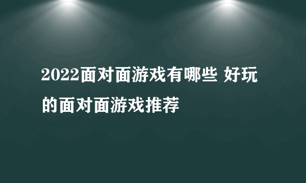 2022面对面游戏有哪些 好玩的面对面游戏推荐