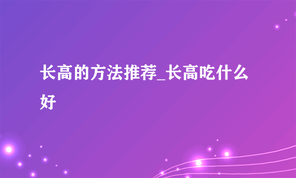 长高的方法推荐_长高吃什么好