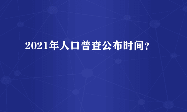 2021年人口普查公布时间？