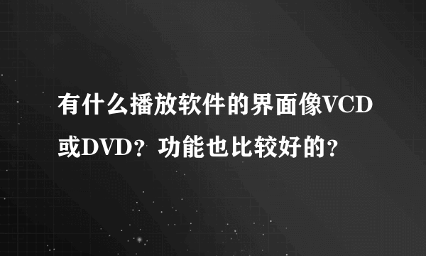 有什么播放软件的界面像VCD或DVD？功能也比较好的？