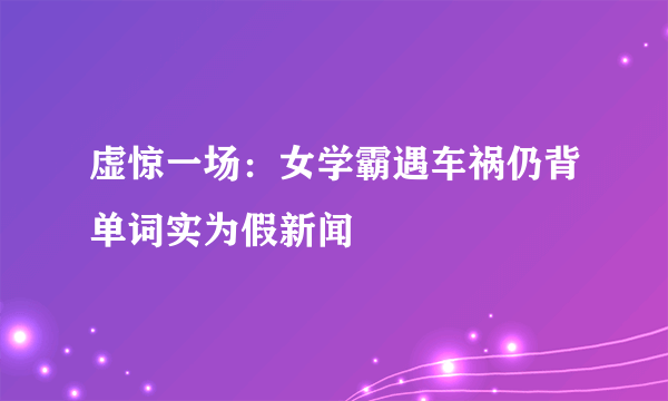 虚惊一场：女学霸遇车祸仍背单词实为假新闻