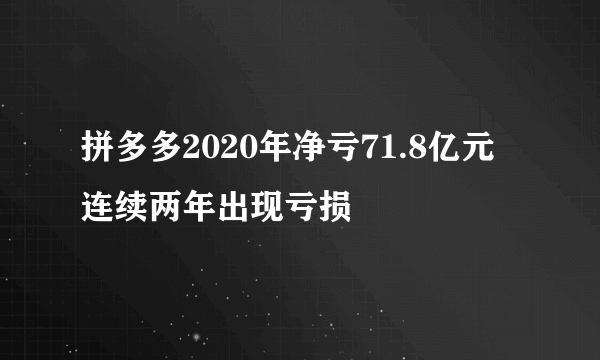 拼多多2020年净亏71.8亿元 连续两年出现亏损