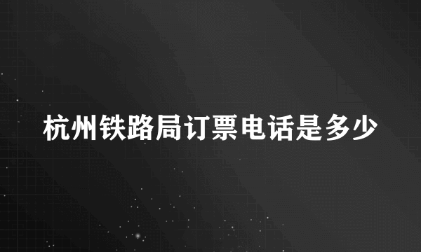 杭州铁路局订票电话是多少