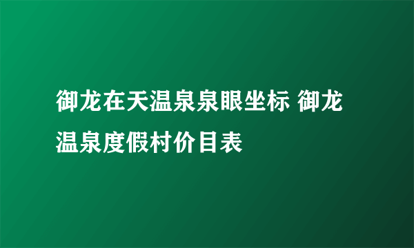 御龙在天温泉泉眼坐标 御龙温泉度假村价目表