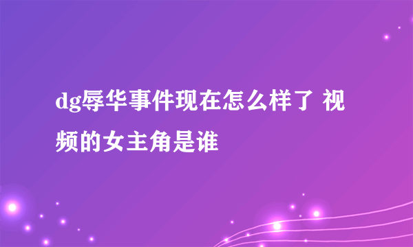 dg辱华事件现在怎么样了 视频的女主角是谁