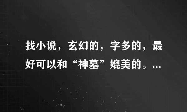 找小说，玄幻的，字多的，最好可以和“神墓”媲美的。就差不多就行