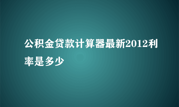 公积金贷款计算器最新2012利率是多少