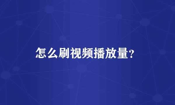 怎么刷视频播放量？