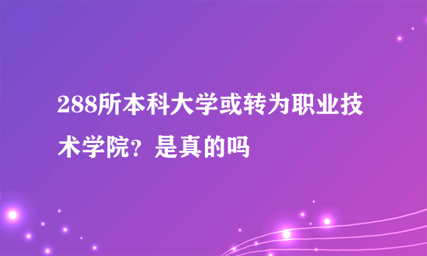 288所本科大学或转为职业技术学院？是真的吗