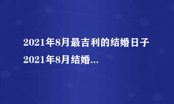 2021年8月最吉利的结婚日子 2021年8月结婚黄道吉日查询