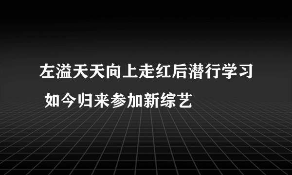 左溢天天向上走红后潜行学习 如今归来参加新综艺