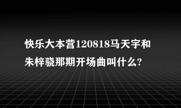 快乐大本营120818马天宇和朱梓骁那期开场曲叫什么?