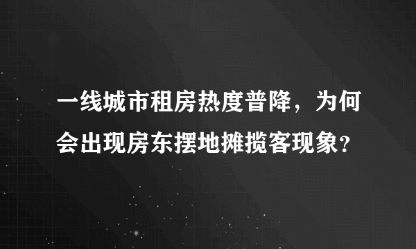 一线城市租房热度普降，为何会出现房东摆地摊揽客现象？