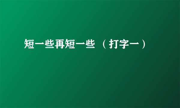 短一些再短一些 （打字一）