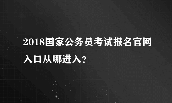 2018国家公务员考试报名官网入口从哪进入？