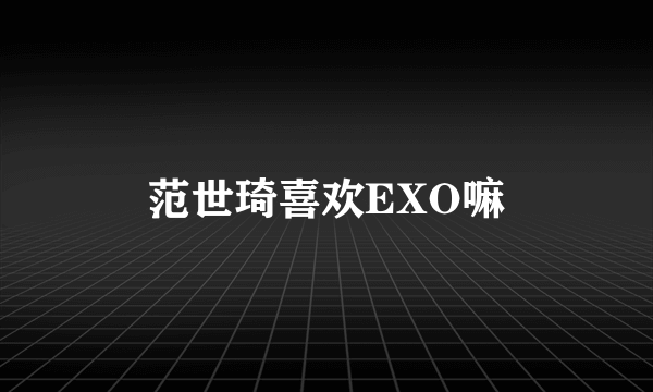 范世琦喜欢EXO嘛