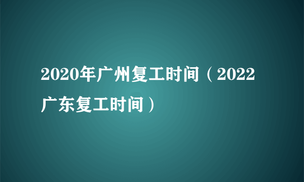 2020年广州复工时间（2022广东复工时间）