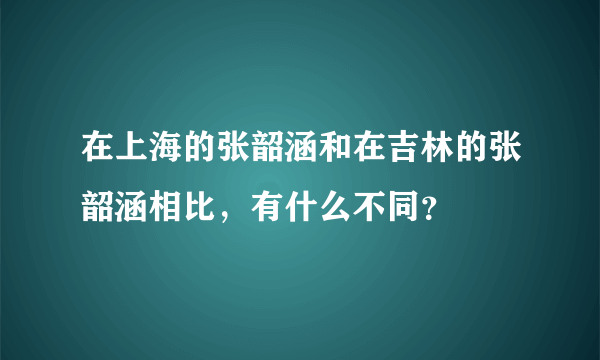 在上海的张韶涵和在吉林的张韶涵相比，有什么不同？