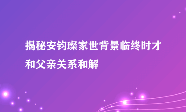 揭秘安钧璨家世背景临终时才和父亲关系和解