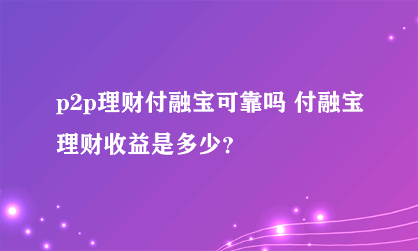 p2p理财付融宝可靠吗 付融宝理财收益是多少？