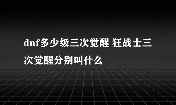 dnf多少级三次觉醒 狂战士三次觉醒分别叫什么