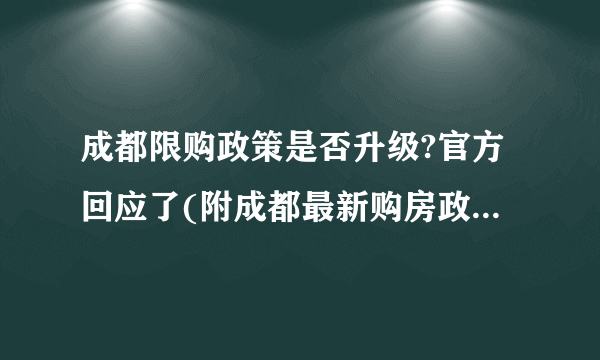 成都限购政策是否升级?官方回应了(附成都最新购房政策解读)