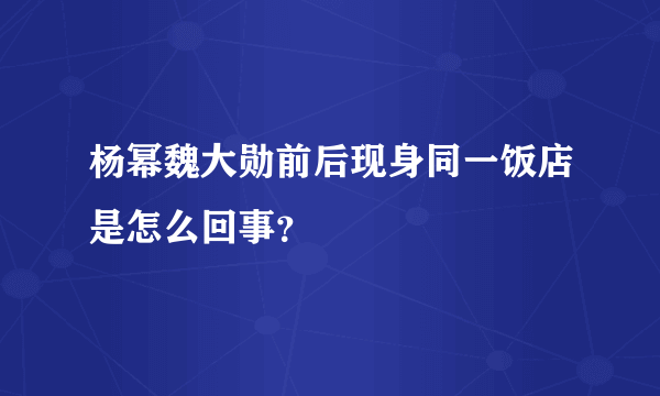 杨幂魏大勋前后现身同一饭店是怎么回事？