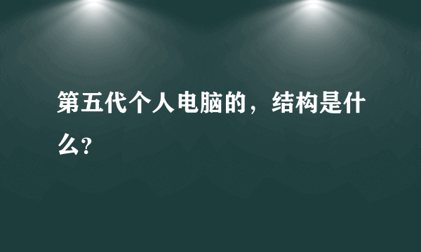 第五代个人电脑的，结构是什么？