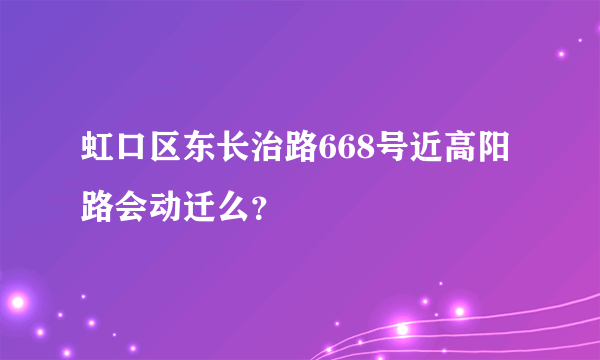 虹口区东长治路668号近高阳路会动迁么？