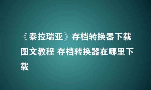 《泰拉瑞亚》存档转换器下载图文教程 存档转换器在哪里下载