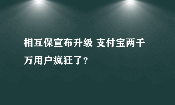 相互保宣布升级 支付宝两千万用户疯狂了？