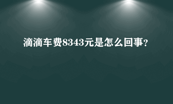 滴滴车费8343元是怎么回事？