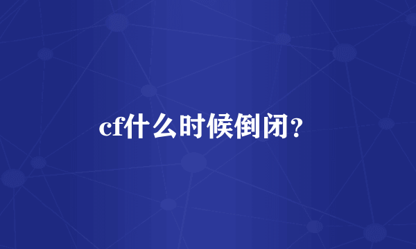 cf什么时候倒闭？