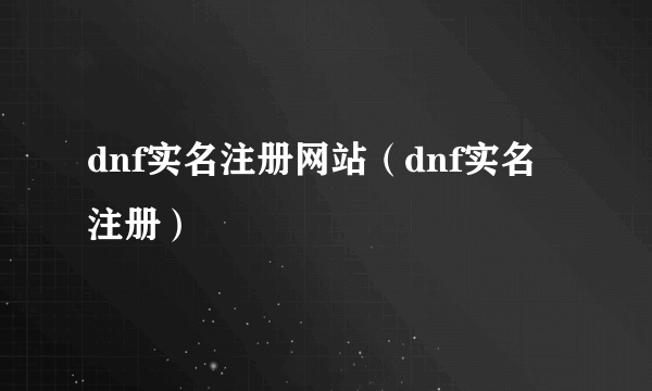 dnf实名注册网站（dnf实名注册）