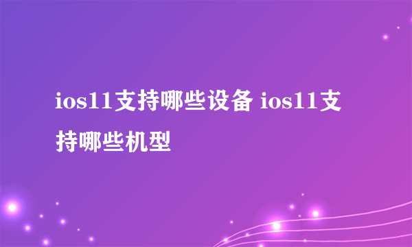 ios11支持哪些设备 ios11支持哪些机型