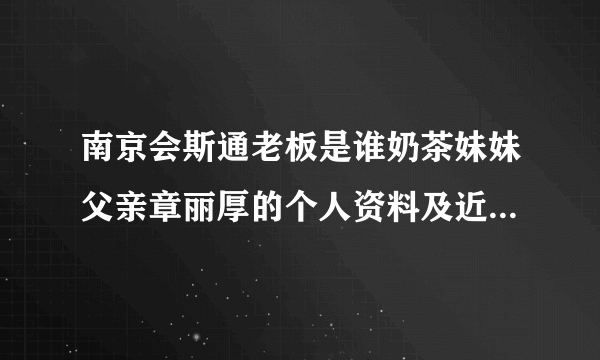 南京会斯通老板是谁奶茶妹妹父亲章丽厚的个人资料及近况和图片-飞外网