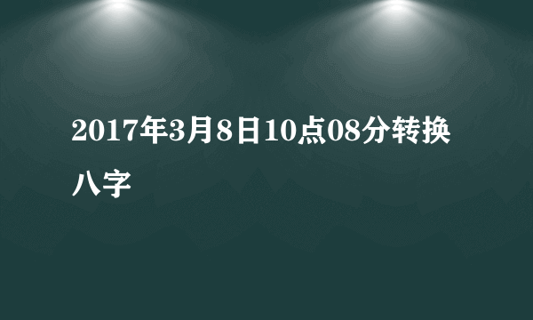 2017年3月8日10点08分转换八字