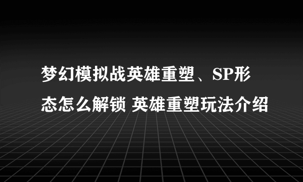 梦幻模拟战英雄重塑、SP形态怎么解锁 英雄重塑玩法介绍