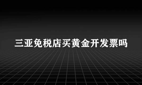 三亚免税店买黄金开发票吗