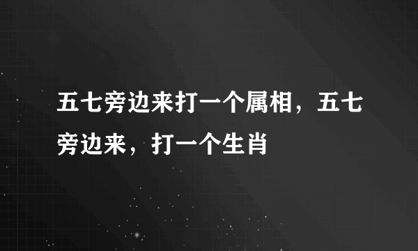 五七旁边来打一个属相，五七旁边来，打一个生肖