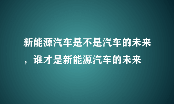 新能源汽车是不是汽车的未来，谁才是新能源汽车的未来